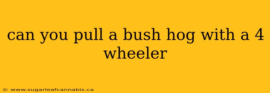 can you pull a bush hog with a 4 wheeler