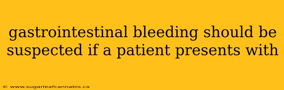 gastrointestinal bleeding should be suspected if a patient presents with