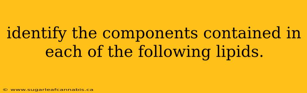identify the components contained in each of the following lipids.