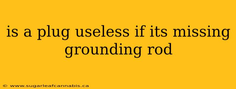 is a plug useless if its missing grounding rod
