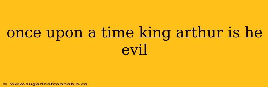 once upon a time king arthur is he evil