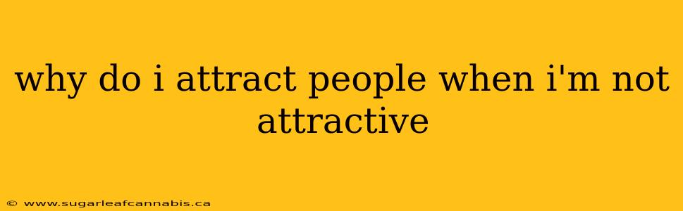 why do i attract people when i'm not attractive